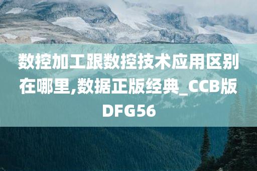 数控加工跟数控技术应用区别在哪里,数据正版经典_CCB版DFG56