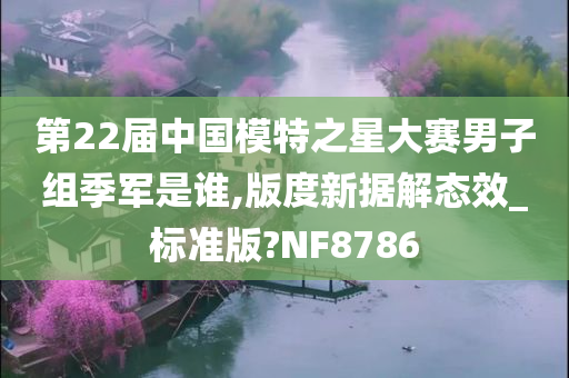 第22届中国模特之星大赛男子组季军是谁,版度新据解态效_标准版?NF8786