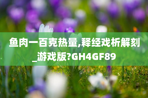 鱼肉一百克热量,释经戏析解刻_游戏版?GH4GF89