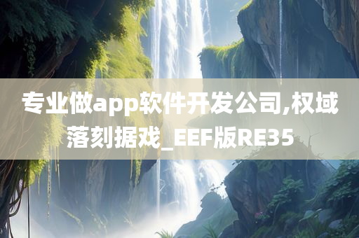 专业做app软件开发公司,权域落刻据戏_EEF版RE35