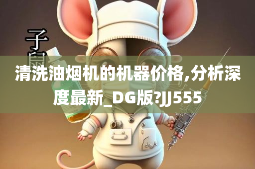 清洗油烟机的机器价格,分析深度最新_DG版?JJ555