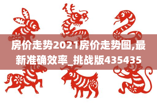 房价走势2021房价走势图,最新准确效率_挑战版435435