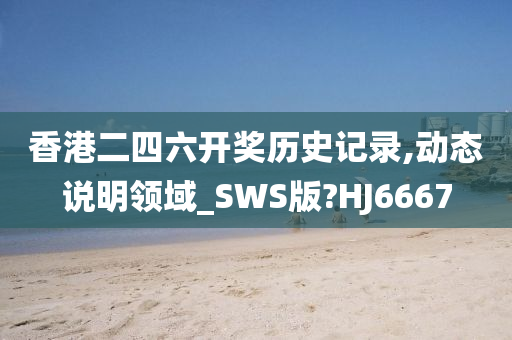 香港二四六开奖历史记录,动态说明领域_SWS版?HJ6667