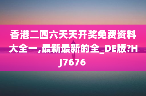 香港二四六天天开奖免费资料大全一,最新最新的全_DE版?HJ7676