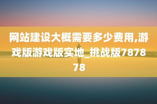 网站建设大概需要多少费用,游戏版游戏版实地_挑战版787878