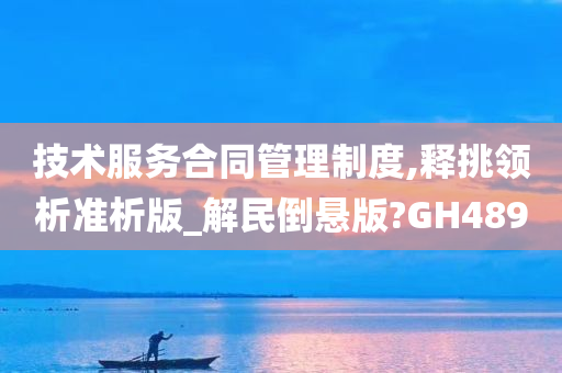 技术服务合同管理制度,释挑领析准析版_解民倒悬版?GH489