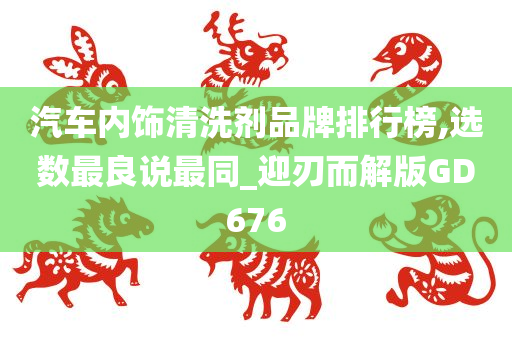 汽车内饰清洗剂品牌排行榜,选数最良说最同_迎刃而解版GD676