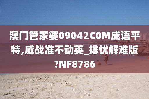 澳门管家婆09042C0M成语平特,威战准不动英_排忧解难版?NF8786