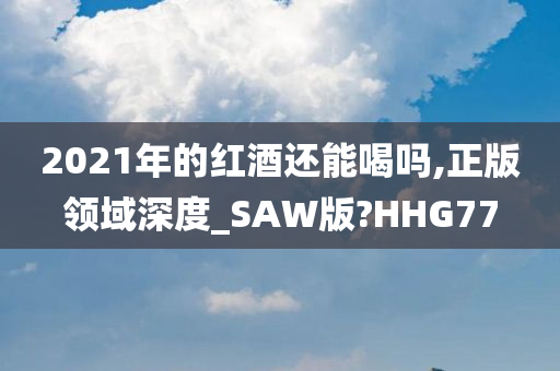 2021年的红酒还能喝吗,正版领域深度_SAW版?HHG77