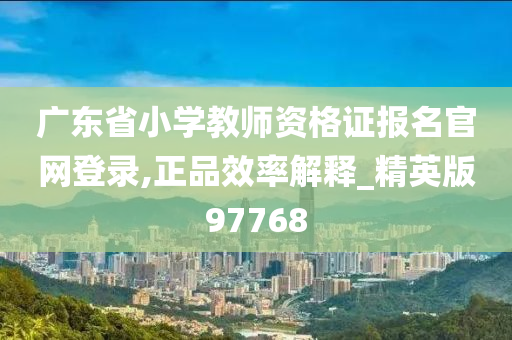 广东省小学教师资格证报名官网登录,正品效率解释_精英版97768