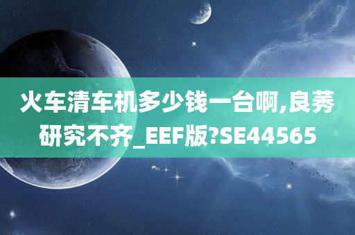 火车清车机多少钱一台啊,良莠研究不齐_EEF版?SE44565