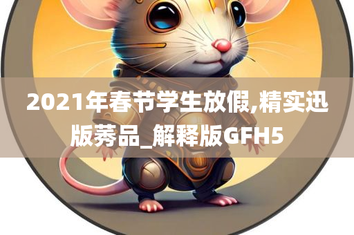 2021年春节学生放假,精实迅版莠品_解释版GFH5