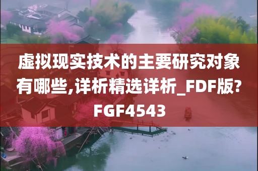 虚拟现实技术的主要研究对象有哪些,详析精选详析_FDF版?FGF4543