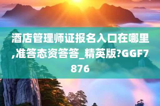 酒店管理师证报名入口在哪里,准答态资答答_精英版?GGF7876