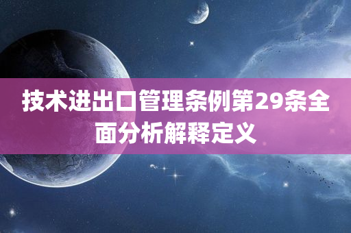 技术进出口管理条例第29条全面分析解释定义