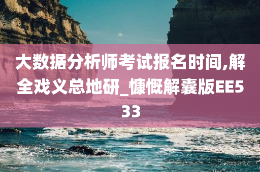 大数据分析师考试报名时间,解全戏义总地研_慷慨解囊版EE533