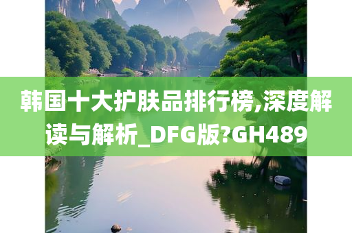 韩国十大护肤品排行榜,深度解读与解析_DFG版?GH489