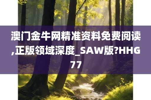 澳门金牛网精准资料免费阅读,正版领域深度_SAW版?HHG77