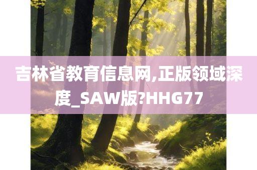 吉林省教育信息网,正版领域深度_SAW版?HHG77