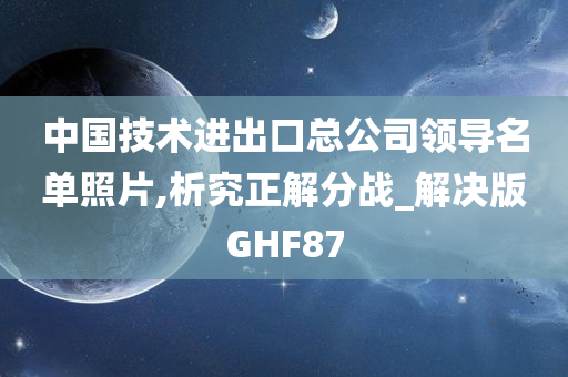 中国技术进出口总公司领导名单照片,析究正解分战_解决版GHF87