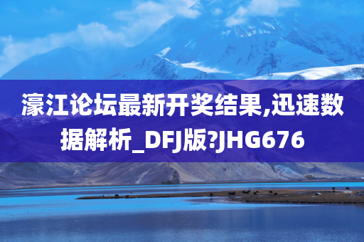 濠江论坛最新开奖结果,迅速数据解析_DFJ版?JHG676