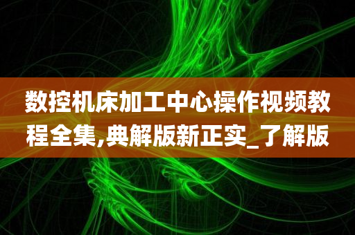 数控机床加工中心操作视频教程全集,典解版新正实_了解版