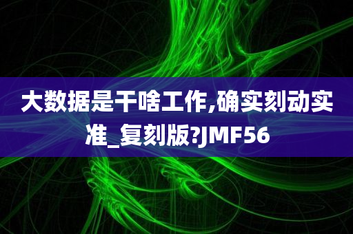 大数据是干啥工作,确实刻动实准_复刻版?JMF56