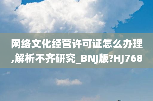 网络文化经营许可证怎么办理,解析不齐研究_BNJ版?HJ768