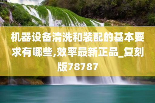 机器设备清洗和装配的基本要求有哪些,效率最新正品_复刻版78787