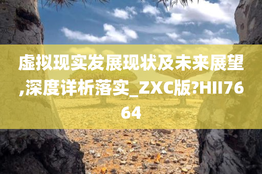 虚拟现实发展现状及未来展望,深度详析落实_ZXC版?HII7664