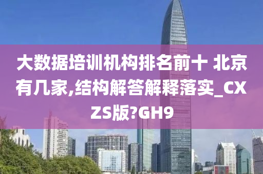 大数据培训机构排名前十 北京有几家,结构解答解释落实_CXZS版?GH9