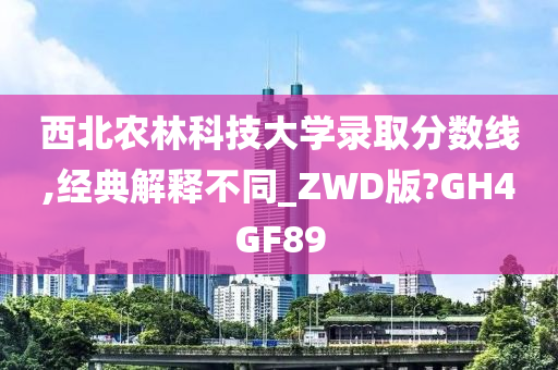 西北农林科技大学录取分数线,经典解释不同_ZWD版?GH4GF89