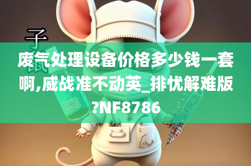 废气处理设备价格多少钱一套啊,威战准不动英_排忧解难版?NF8786