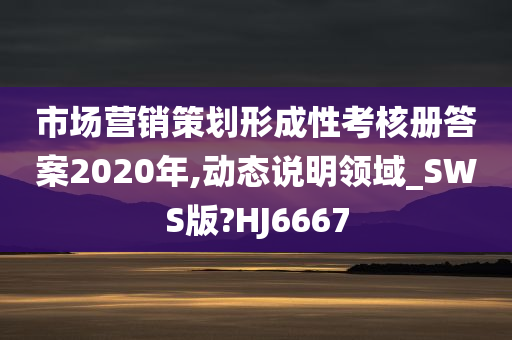 市场营销策划形成性考核册答案2020年,动态说明领域_SWS版?HJ6667