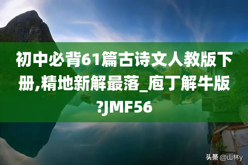 初中必背61篇古诗文人教版下册,精地新解最落_庖丁解牛版?JMF56