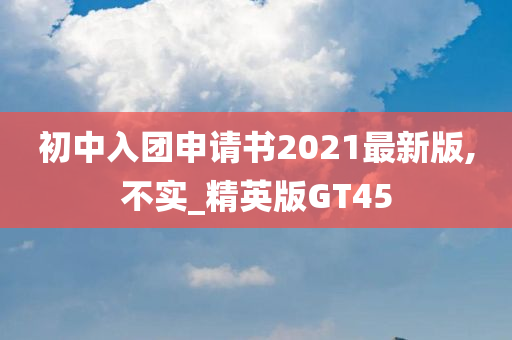 初中入团申请书2021最新版,不实_精英版GT45