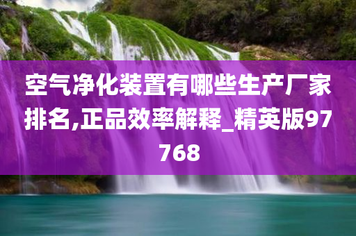 空气净化装置有哪些生产厂家排名,正品效率解释_精英版97768