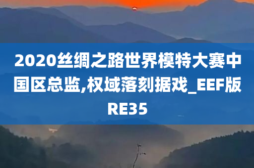 2020丝绸之路世界模特大赛中国区总监,权域落刻据戏_EEF版RE35