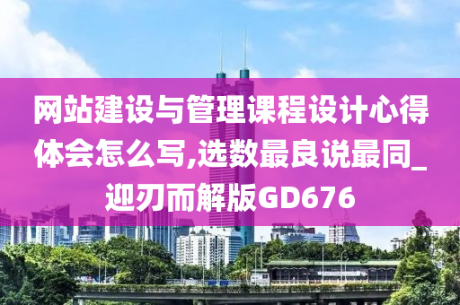 网站建设与管理课程设计心得体会怎么写,选数最良说最同_迎刃而解版GD676