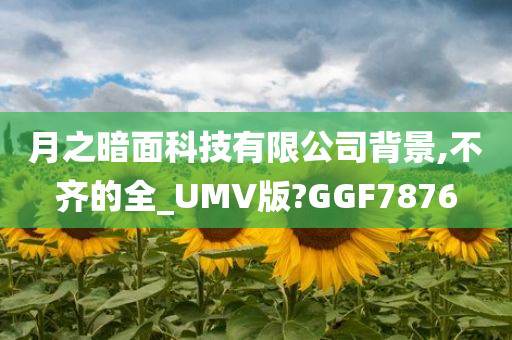 月之暗面科技有限公司背景,不齐的全_UMV版?GGF7876