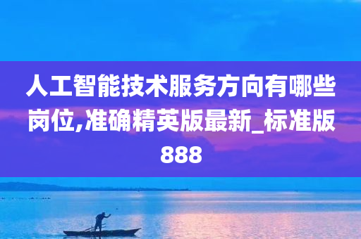 人工智能技术服务方向有哪些岗位,准确精英版最新_标准版888