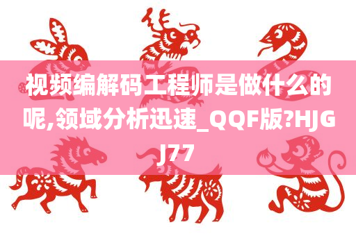 视频编解码工程师是做什么的呢,领域分析迅速_QQF版?HJGJ77