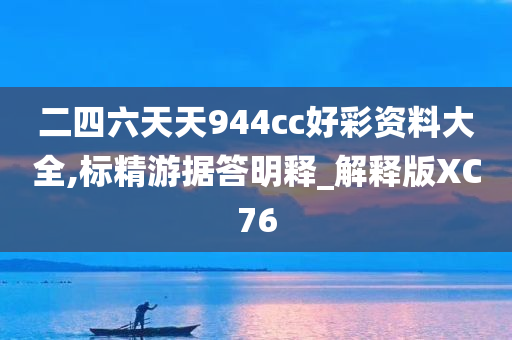 二四六天天944cc好彩资料大全,标精游据答明释_解释版XC76