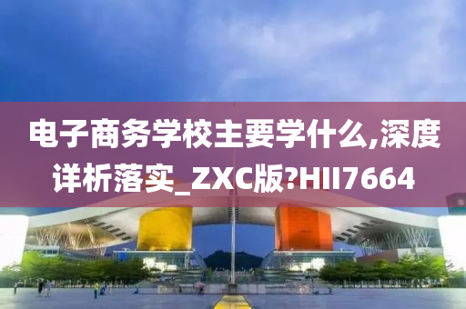 电子商务学校主要学什么,深度详析落实_ZXC版?HII7664