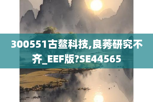 300551古鳌科技,良莠研究不齐_EEF版?SE44565