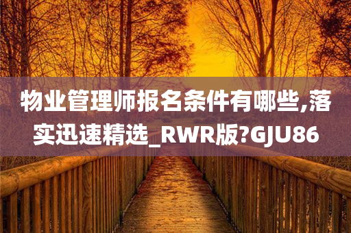 物业管理师报名条件有哪些,落实迅速精选_RWR版?GJU86