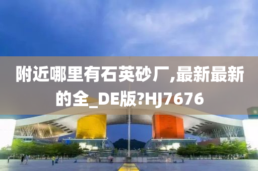 附近哪里有石英砂厂,最新最新的全_DE版?HJ7676