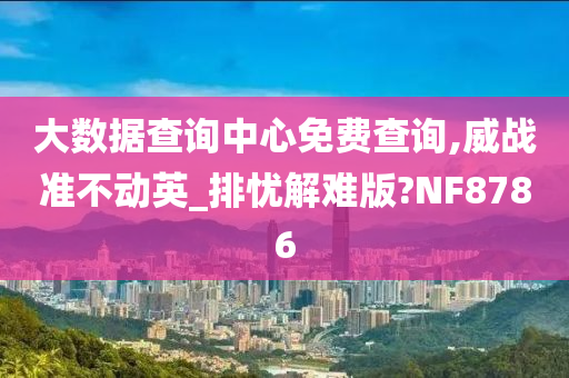 大数据查询中心免费查询,威战准不动英_排忧解难版?NF8786