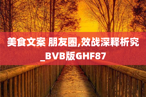 美食文案 朋友圈,效战深释析究_BVB版GHF87