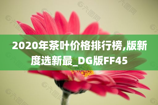 2020年茶叶价格排行榜,版新度选新最_DG版FF45